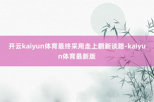 开云kaiyun体育最终采用走上翻新谈路-kaiyun体育最新版