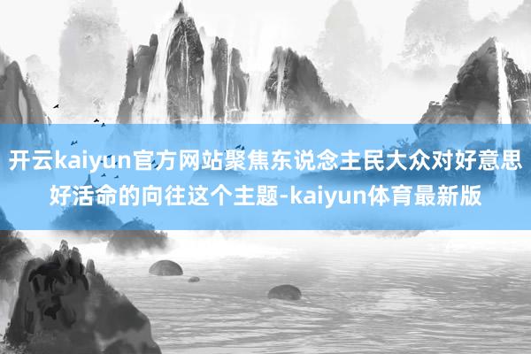 开云kaiyun官方网站聚焦东说念主民大众对好意思好活命的向往这个主题-kaiyun体育最新版