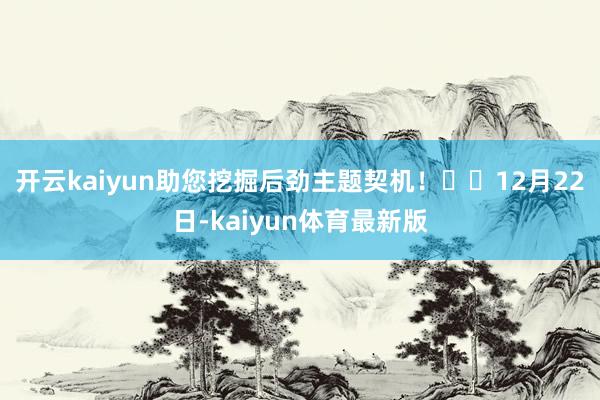 开云kaiyun助您挖掘后劲主题契机！		　　12月22日-kaiyun体育最新版
