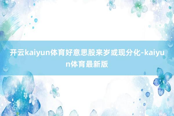 开云kaiyun体育好意思股来岁或现分化-kaiyun体育最新版