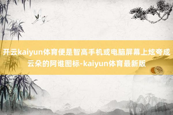 开云kaiyun体育便是智高手机或电脑屏幕上炫夸成云朵的阿谁图标-kaiyun体育最新版