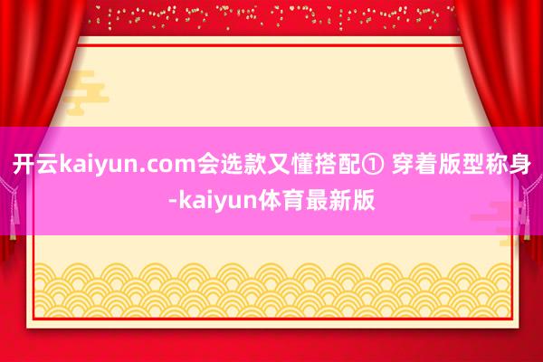 开云kaiyun.com会选款又懂搭配① 穿着版型称身-kaiyun体育最新版