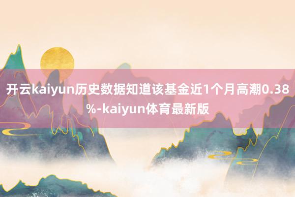 开云kaiyun历史数据知道该基金近1个月高潮0.38%-kaiyun体育最新版