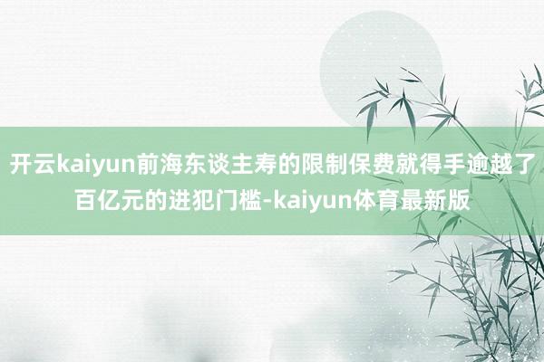 开云kaiyun前海东谈主寿的限制保费就得手逾越了百亿元的进犯门槛-kaiyun体育最新版