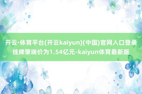 开云·体育平台(开云kaiyun)(中国)官网入口登录挂牌肇端价为1.54亿元-kaiyun体育最新版