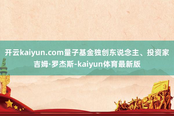 开云kaiyun.com量子基金独创东说念主、投资家吉姆·罗杰斯-kaiyun体育最新版