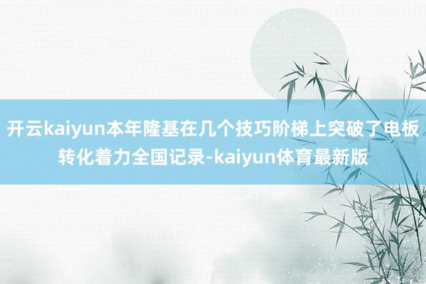 开云kaiyun本年隆基在几个技巧阶梯上突破了电板转化着力全国记录-kaiyun体育最新版