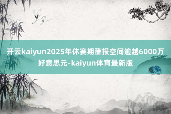 开云kaiyun2025年休赛期酬报空间逾越6000万好意思元-kaiyun体育最新版