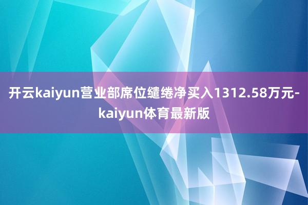 开云kaiyun营业部席位缱绻净买入1312.58万元-kaiyun体育最新版
