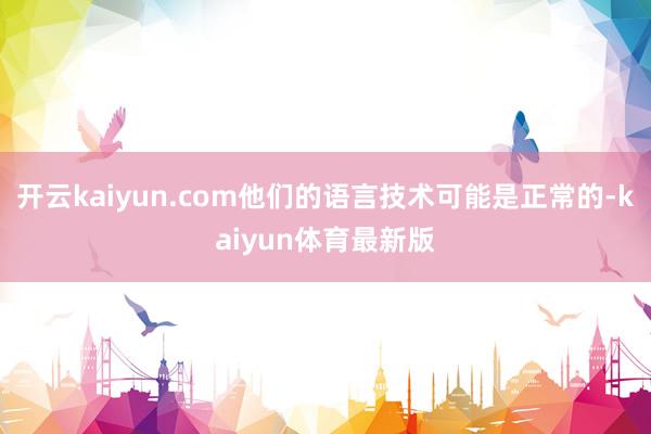 开云kaiyun.com他们的语言技术可能是正常的-kaiyun体育最新版