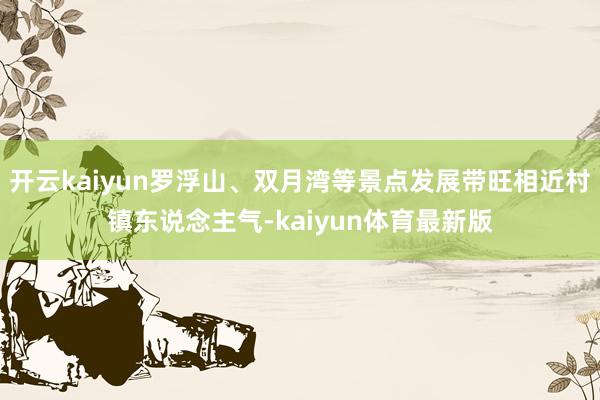 开云kaiyun罗浮山、双月湾等景点发展带旺相近村镇东说念主气-kaiyun体育最新版