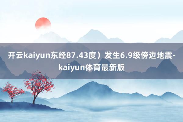 开云kaiyun东经87.43度）发生6.9级傍边地震-kaiyun体育最新版