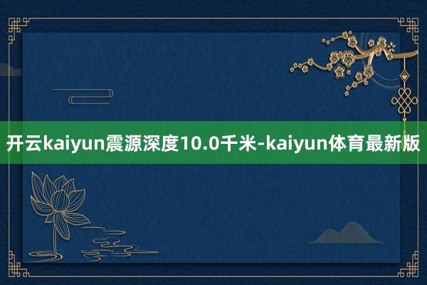 开云kaiyun震源深度10.0千米-kaiyun体育最新版
