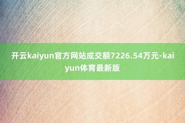 开云kaiyun官方网站成交额7226.54万元-kaiyun体育最新版