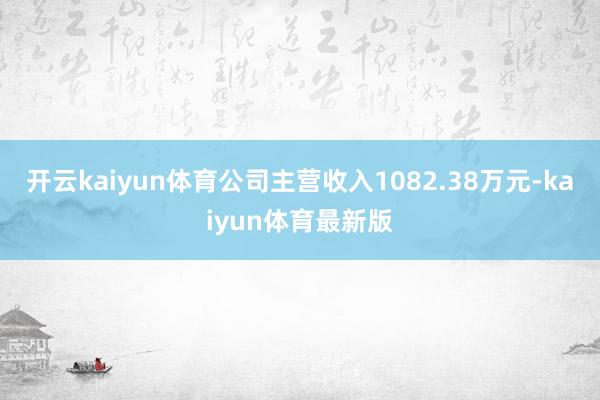 开云kaiyun体育公司主营收入1082.38万元-kaiyun体育最新版