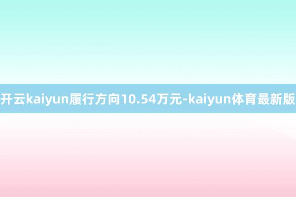 开云kaiyun履行方向10.54万元-kaiyun体育最新版