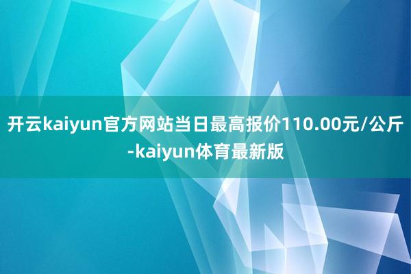 开云kaiyun官方网站当日最高报价110.00元/公斤-kaiyun体育最新版
