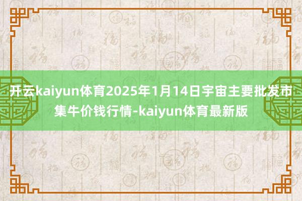 开云kaiyun体育2025年1月14日宇宙主要批发市集牛价钱行情-kaiyun体育最新版