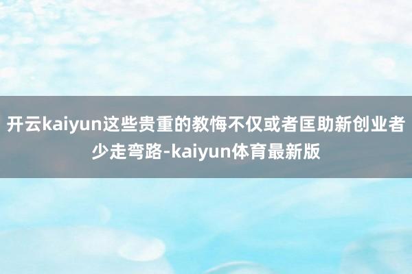 开云kaiyun这些贵重的教悔不仅或者匡助新创业者少走弯路-kaiyun体育最新版