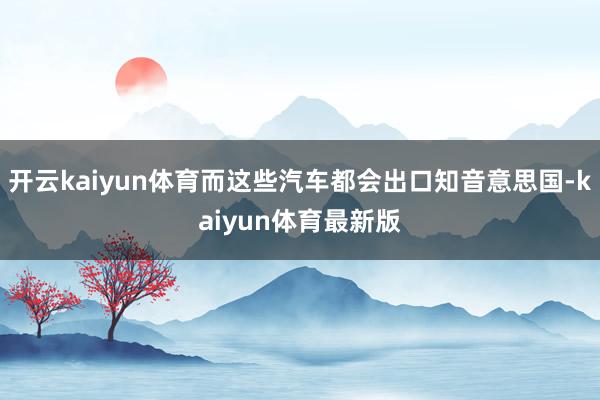 开云kaiyun体育而这些汽车都会出口知音意思国-kaiyun体育最新版
