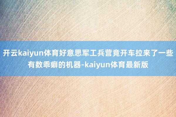 开云kaiyun体育好意思军工兵营竟开车拉来了一些有数乖癖的机器-kaiyun体育最新版