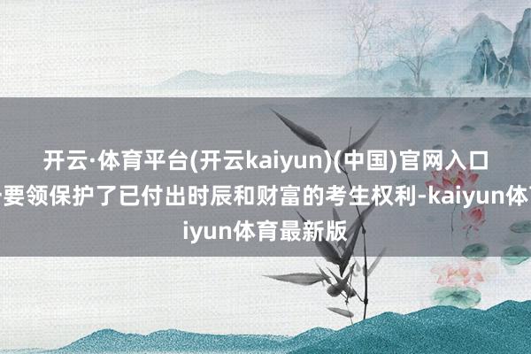 开云·体育平台(开云kaiyun)(中国)官网入口登录这一要领保护了已付出时辰和财富的考生权利-kaiyun体育最新版
