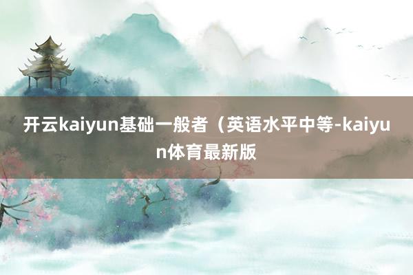 开云kaiyun基础一般者(英语水平中等-kaiyun体育最新版