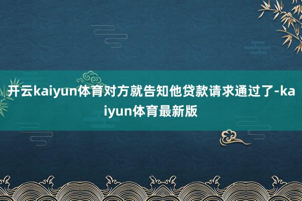 开云kaiyun体育对方就告知他贷款请求通过了-kaiyun体育最新版