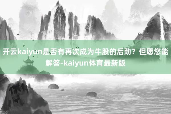 开云kaiyun是否有再次成为牛股的后劲?但愿您能解答-kaiyun体育最新版