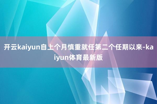 开云kaiyun自上个月慎重就任第二个任期以来-kaiyun体育最新版