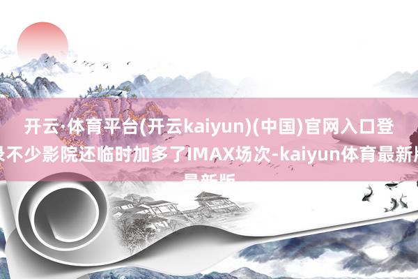 开云·体育平台(开云kaiyun)(中国)官网入口登录不少影院还临时加多了IMAX场次-kaiyun体育最新版