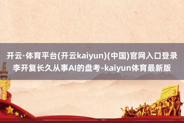 开云·体育平台(开云kaiyun)(中国)官网入口登录李开复长久从事AI的盘考-kaiyun体育最新版