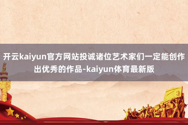 开云kaiyun官方网站投诚诸位艺术家们一定能创作出优秀的作品-kaiyun体育最新版
