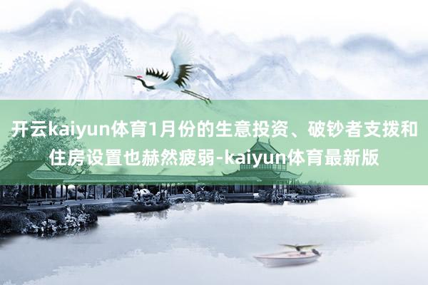 开云kaiyun体育1月份的生意投资、破钞者支拨和住房设置也赫然疲弱-kaiyun体育最新版