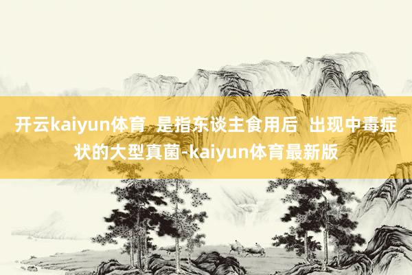 开云kaiyun体育  是指东谈主食用后  出现中毒症状的大型真菌-kaiyun体育最新版