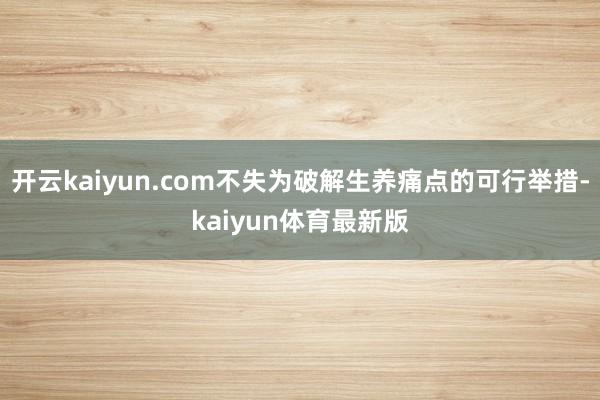 开云kaiyun.com不失为破解生养痛点的可行举措-kaiyun体育最新版