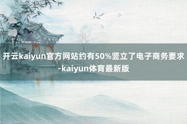 开云kaiyun官方网站约有50%竖立了电子商务要求-kaiyun体育最新版