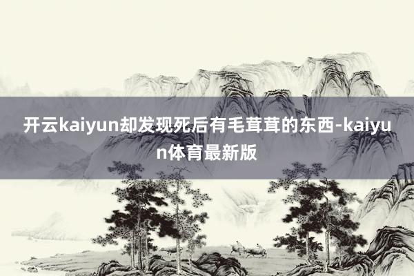 开云kaiyun却发现死后有毛茸茸的东西-kaiyun体育最新版