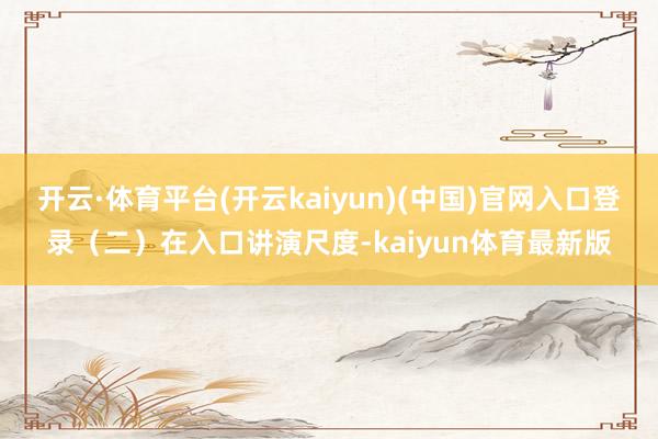 开云·体育平台(开云kaiyun)(中国)官网入口登录（二）在入口讲演尺度-kaiyun体育最新版