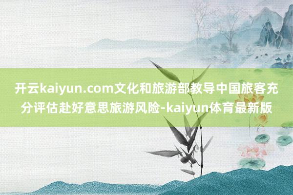 开云kaiyun.com文化和旅游部教导中国旅客充分评估赴好意思旅游风险-kaiyun体育最新版