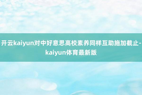 开云kaiyun对中好意思高校素养同样互助施加截止-kaiyun体育最新版