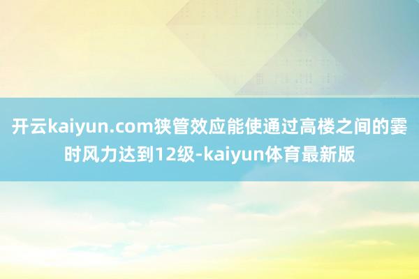 开云kaiyun.com狭管效应能使通过高楼之间的霎时风力达到12级-kaiyun体育最新版