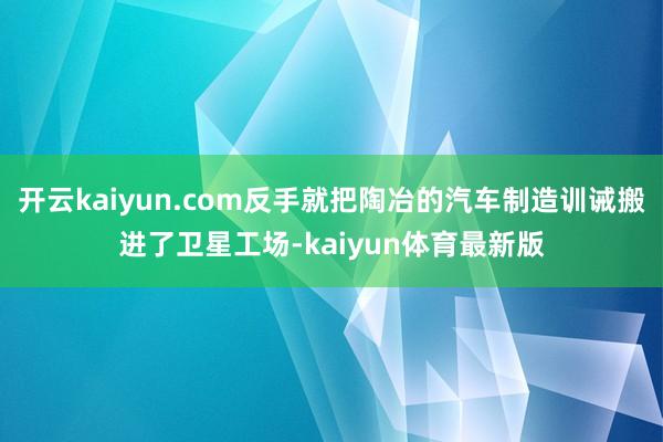 开云kaiyun.com反手就把陶冶的汽车制造训诫搬进了卫星工场-kaiyun体育最新版