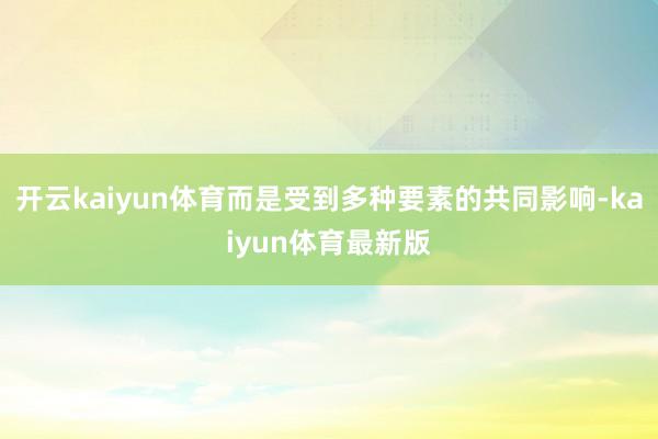 开云kaiyun体育而是受到多种要素的共同影响-kaiyun体育最新版