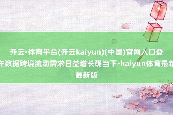 开云·体育平台(开云kaiyun)(中国)官网入口登录在数据跨境流动需求日益增长确当下-kaiyun体育最新版