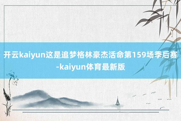开云kaiyun这是追梦格林豪杰活命第159场季后赛-kaiyun体育最新版