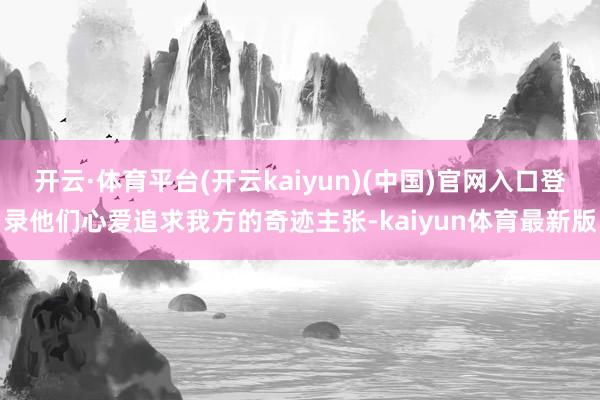 开云·体育平台(开云kaiyun)(中国)官网入口登录他们心爱追求我方的奇迹主张-kaiyun体育最新版