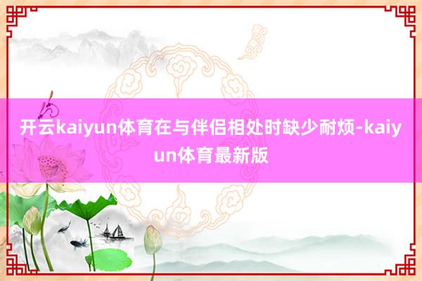 开云kaiyun体育在与伴侣相处时缺少耐烦-kaiyun体育最新版