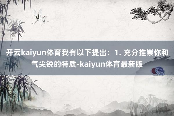 开云kaiyun体育我有以下提出：1. 充分推崇你和气尖锐的特质-kaiyun体育最新版