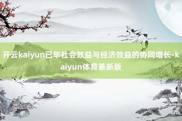开云kaiyun已毕社会效益与经济效益的协同增长-kaiyun体育最新版